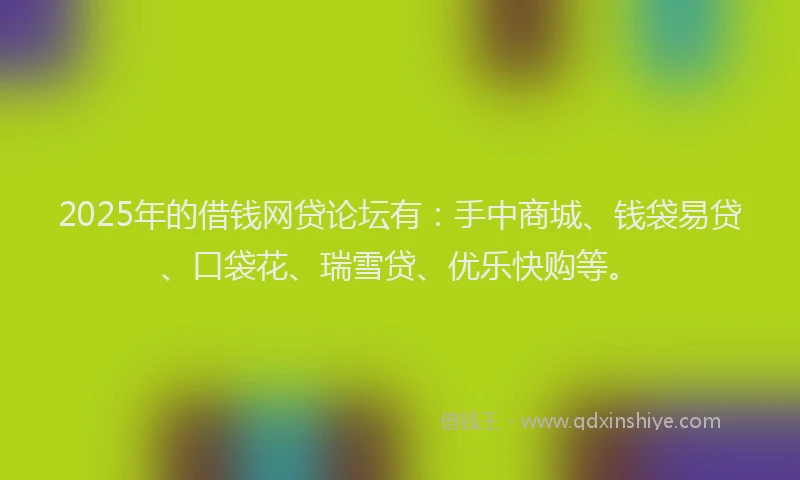 2025年的借钱网贷论坛有：手中商城、钱袋易贷、口袋花、瑞雪贷、优乐快购等。
