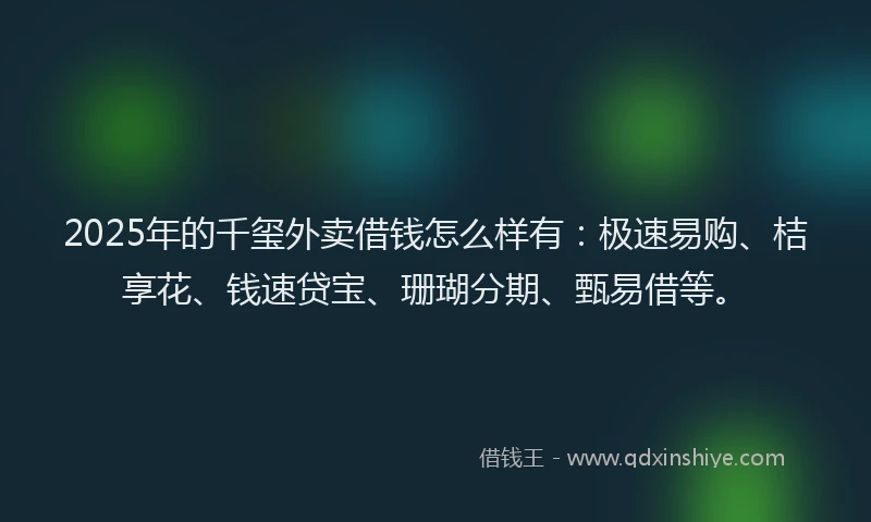 2025年的千玺外卖借钱怎么样有：极速易购、桔享花、钱速贷宝、珊瑚分期、甄易借等。