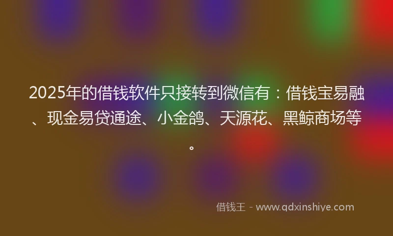 2025年的借钱软件只接转到微信有：借钱宝易融、现金易贷通途、小金鸽、天源花、黑鲸商场等。