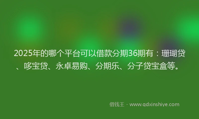 2025年的哪个平台可以借款分期36期有：珊瑚贷、哆宝贷、永卓易购、分期乐、分子贷宝盒等。