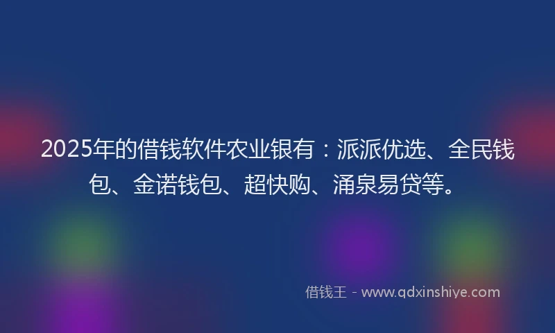 2025年的借钱软件农业银有：派派优选、全民钱包、金诺钱包、超快购、涌泉易贷等。