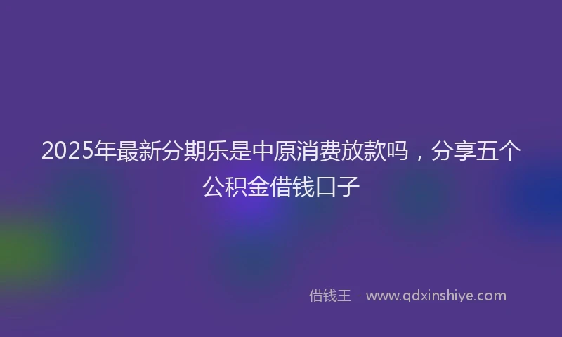 2025年最新分期乐是中原消费放款吗，分享五个公积金借钱口子