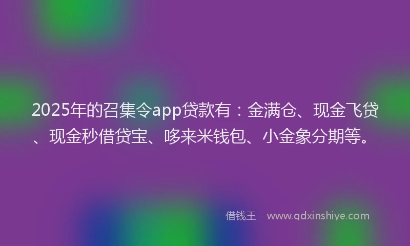 2025年的召集令app贷款有：金满仓、现金飞贷、现金秒借贷宝、哆来米钱包、小金象分期等。