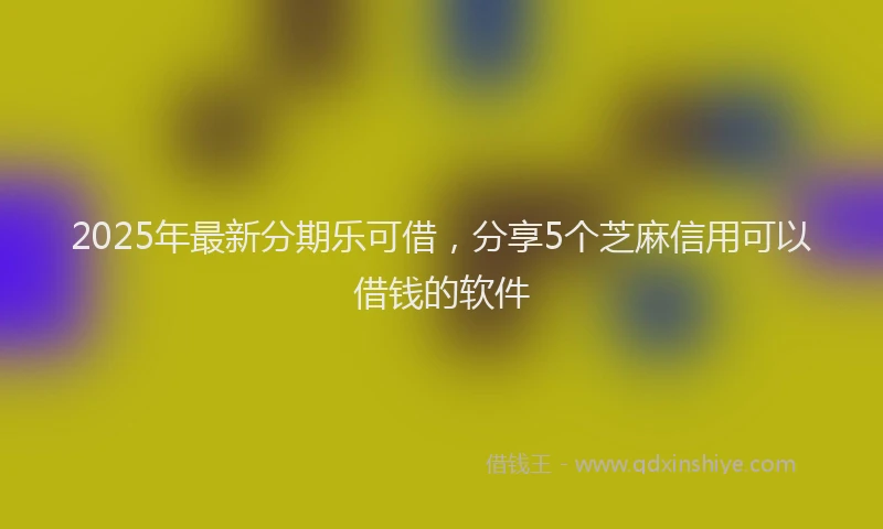 2025年最新分期乐可借，分享5个芝麻信用可以借钱的软件