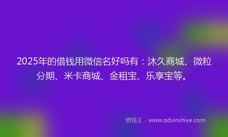 2025年的借钱用微信名好吗有：沐久商城、微粒分期、米卡商城、金租宝、乐享宝等。