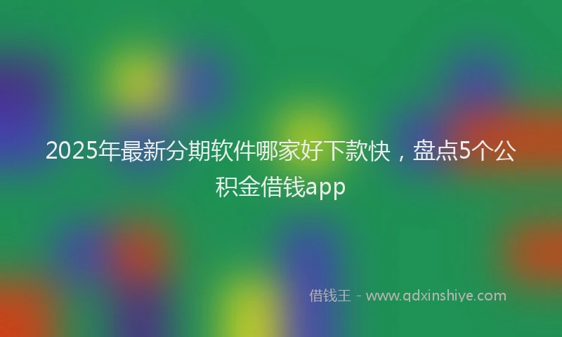 2025年最新分期软件哪家好下款快，盘点5个公积金借钱app