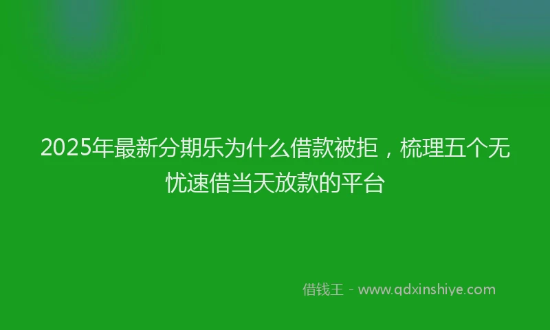 2025年最新分期乐为什么借款被拒，梳理五个无忧速借当天放款的平台