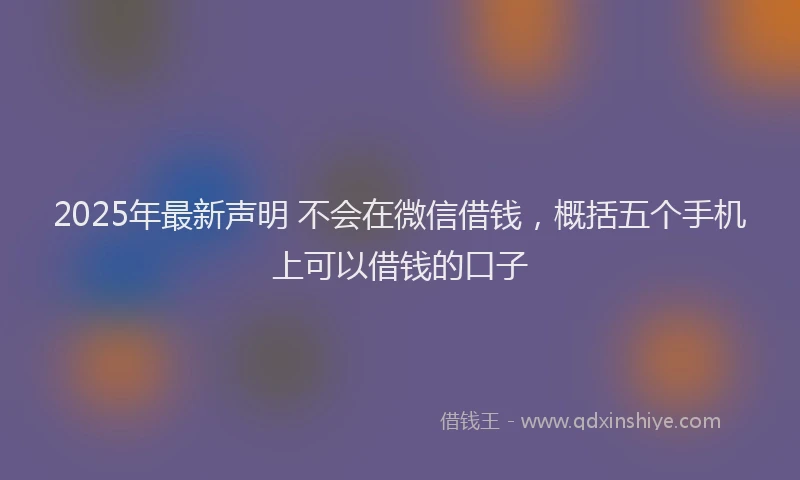 2025年最新声明 不会在微信借钱，概括五个手机上可以借钱的口子