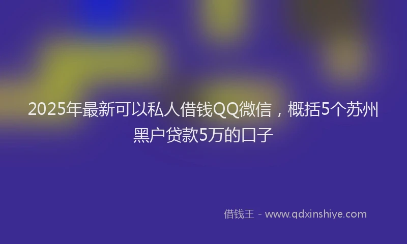 2025年最新可以私人借钱QQ微信，概括5个苏州黑户贷款5万的口子