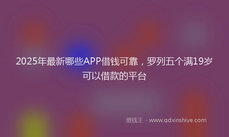 2025年最新哪些APP借钱可靠，罗列五个满19岁可以借款的平台