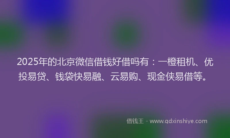 2025年的北京微信借钱好借吗有：一橙租机、优投易贷、钱袋快易融、云易购、现金侠易借等。