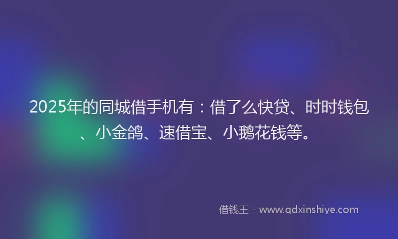 2025年的同城借手机有：借了么快贷、时时钱包、小金鸽、速借宝、小鹅花钱等。
