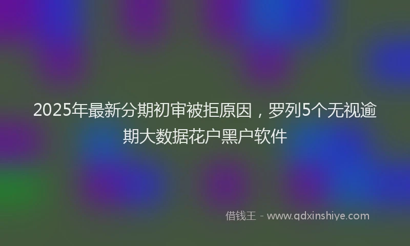 2025年最新分期初审被拒原因，罗列5个无视逾期大数据花户黑户软件