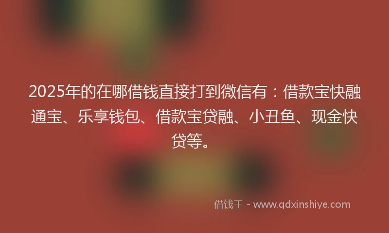 2025年的在哪借钱直接打到微信有：借款宝快融通宝、乐享钱包、借款宝贷融、小丑鱼、现金快贷等。