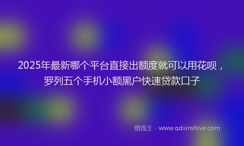 2025年最新哪个平台直接出额度就可以用花呗，罗列五个手机小额黑户快速贷款口子