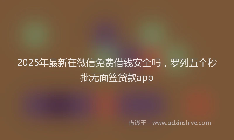 2025年最新在微信免费借钱安全吗，罗列五个秒批无面签贷款app