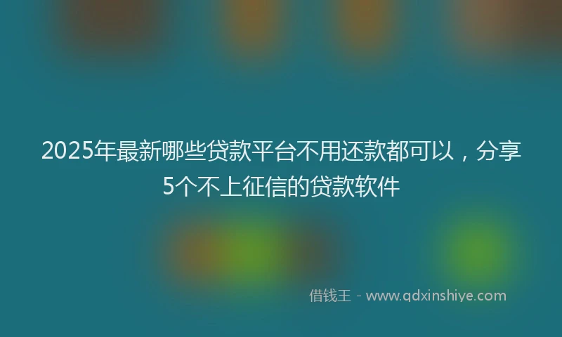 2025年最新哪些贷款平台不用还款都可以，分享5个不上征信的贷款软件