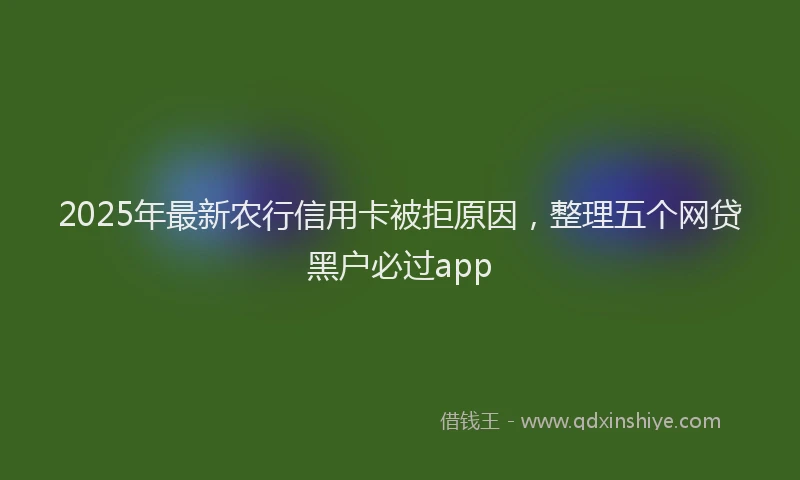 2025年最新农行信用卡被拒原因，整理五个网贷黑户必过app