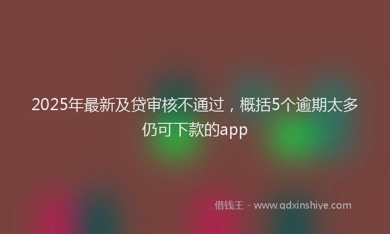 2025年最新及贷审核不通过，概括5个逾期太多仍可下款的app
