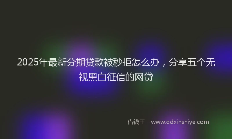 2025年最新分期贷款被秒拒怎么办，分享五个无视黑白征信的网贷