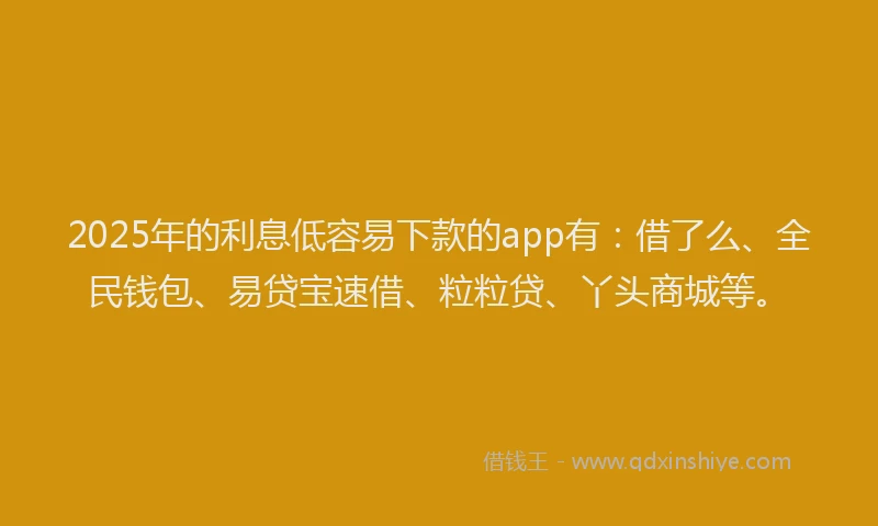 2025年的利息低容易下款的app有：借了么、全民钱包、易贷宝速借、粒粒贷、丫头商城等。