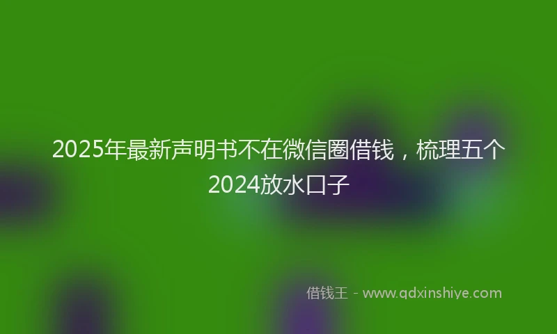 2025年最新声明书不在微信圈借钱，梳理五个2024放水口子
