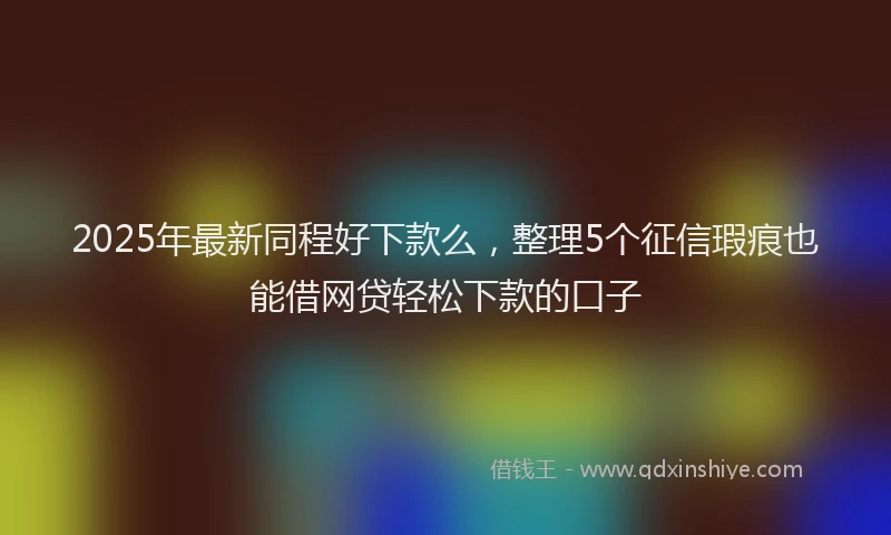 2025年最新同程好下款么，整理5个征信瑕疵也能借网贷轻松下款的口子