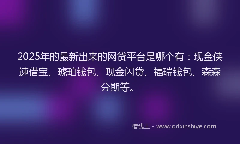 2025年的最新出来的网贷平台是哪个有：现金侠速借宝、琥珀钱包、现金闪贷、福瑞钱包、森森分期等。