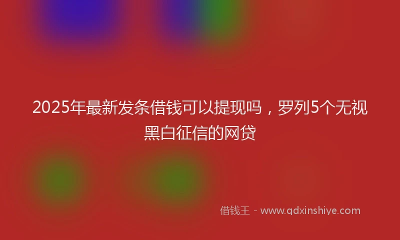 2025年最新发条借钱可以提现吗，罗列5个无视黑白征信的网贷