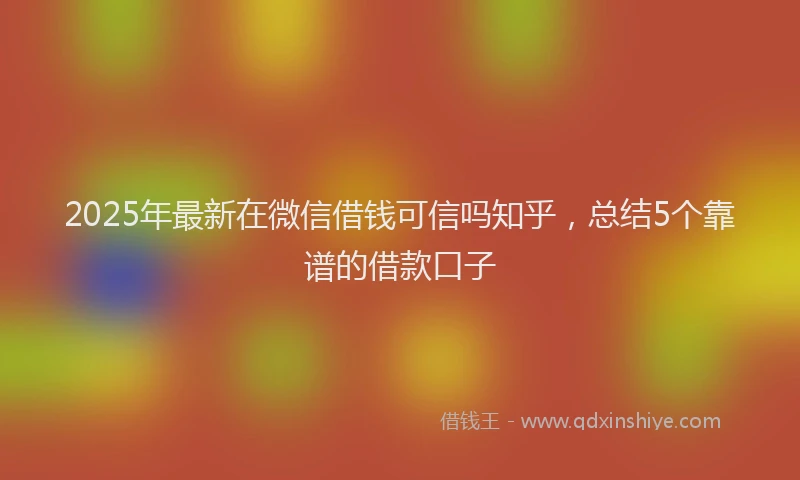 2025年最新在微信借钱可信吗知乎，总结5个靠谱的借款口子
