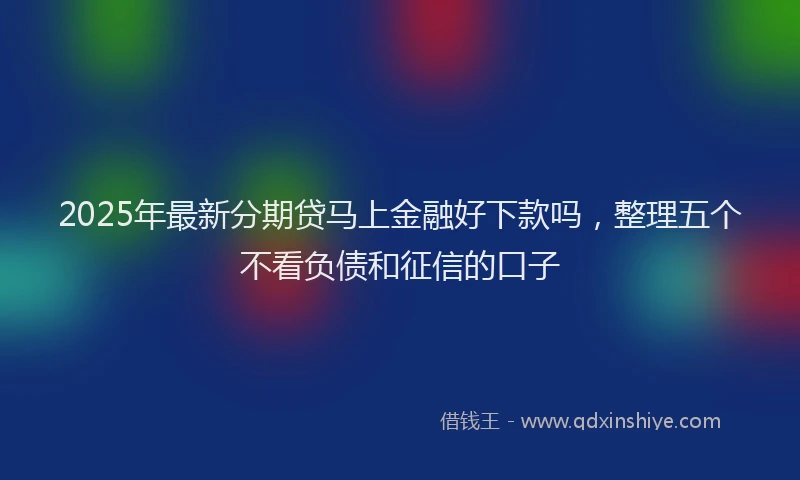 2025年最新分期贷马上金融好下款吗，整理五个不看负债和征信的口子