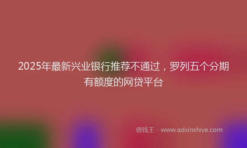 2025年最新兴业银行推荐不通过，罗列五个分期有额度的网贷平台
