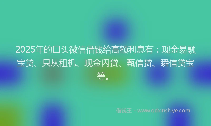 2025年的口头微信借钱给高额利息有：现金易融宝贷、只从租机、现金闪贷、甄信贷、瞬信贷宝等。