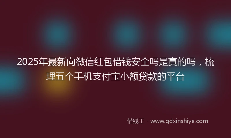2025年最新向微信红包借钱安全吗是真的吗，梳理五个手机支付宝小额贷款的平台