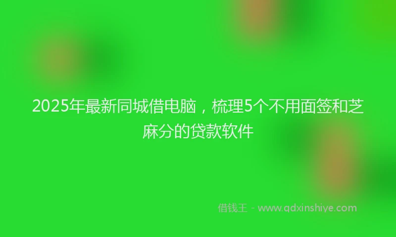 2025年最新同城借电脑，梳理5个不用面签和芝麻分的贷款软件