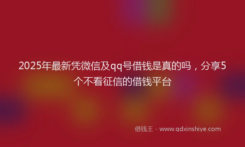 2025年最新凭微信及qq号借钱是真的吗，分享5个不看征信的借钱平台