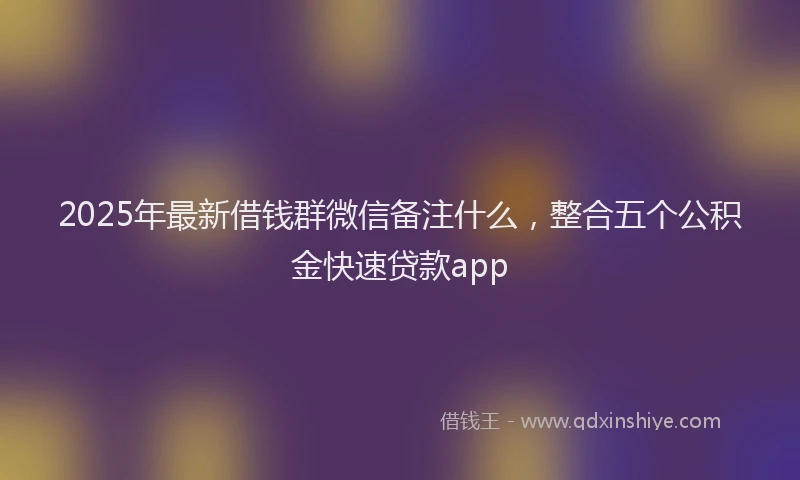 2025年最新借钱群微信备注什么，整合五个公积金快速贷款app