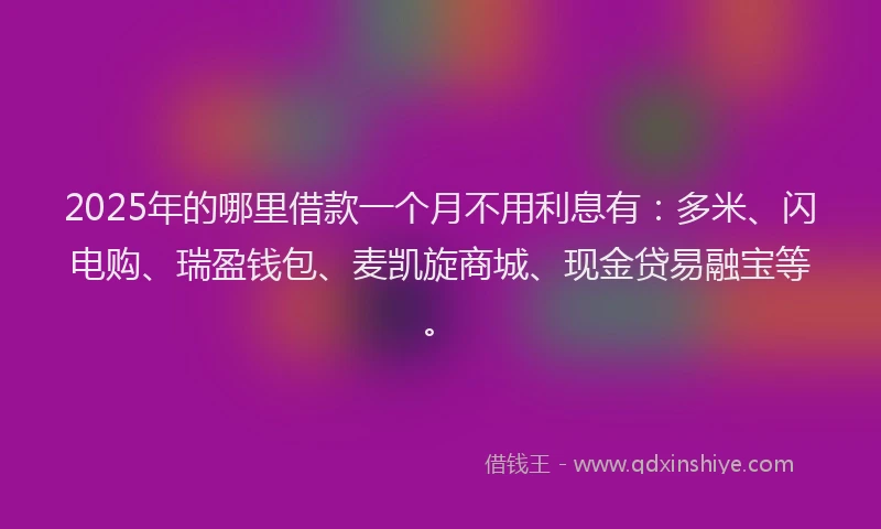 2025年的哪里借款一个月不用利息有：多米、闪电购、瑞盈钱包、麦凯旋商城、现金贷易融宝等。