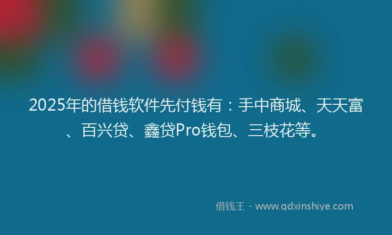 2025年的借钱软件先付钱有：手中商城、天天富、百兴贷、鑫贷Pro钱包、三枝花等。