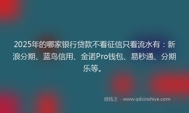 2025年的哪家银行贷款不看征信只看流水有：新浪分期、蓝鸟信用、金诺Pro钱包、易秒通、分期乐等。