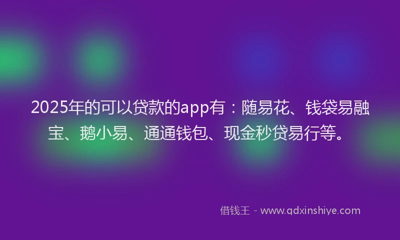 2025年的可以贷款的app有：随易花、钱袋易融宝、鹅小易、通通钱包、现金秒贷易行等。