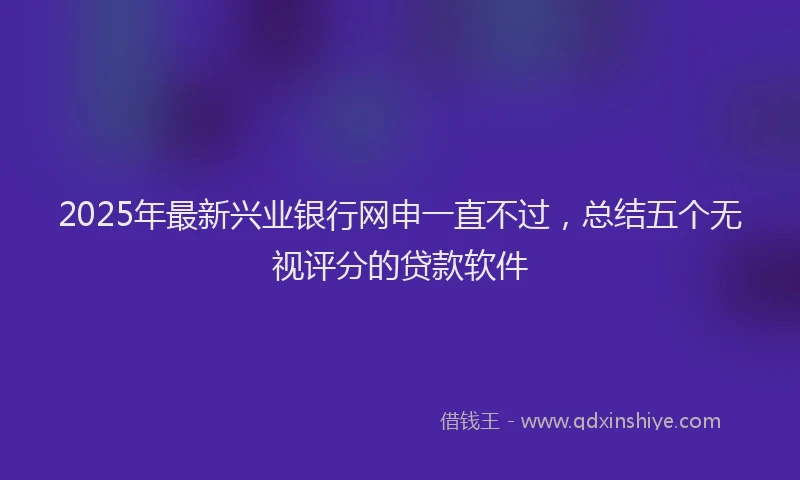 2025年最新兴业银行网申一直不过，总结五个无视评分的贷款软件
