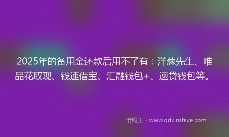 2025年的备用金还款后用不了有：洋葱先生、唯品花取现、钱速借宝、汇融钱包+、速贷钱包等。