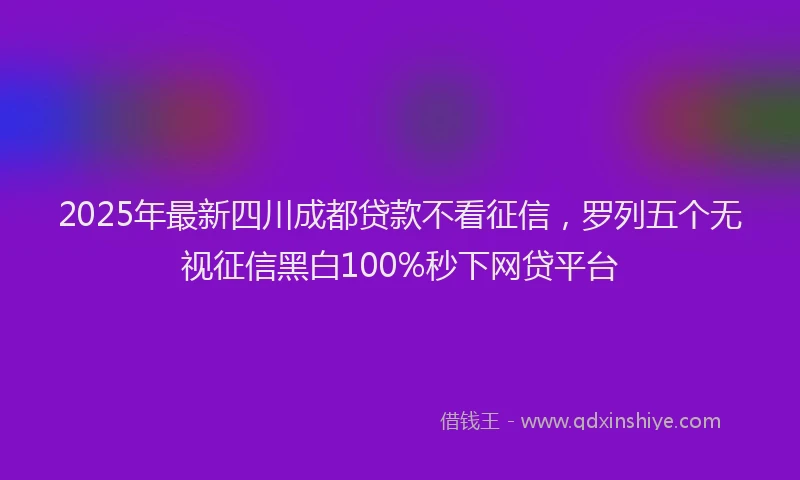 2025年最新四川成都贷款不看征信，罗列五个无视征信黑白100%秒下网贷平台