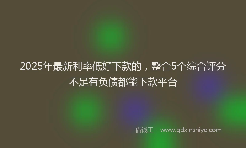 2025年最新利率低好下款的，整合5个综合评分不足有负债都能下款平台