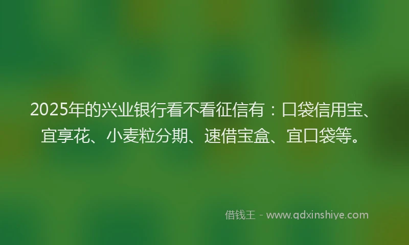 2025年的兴业银行看不看征信有：口袋信用宝、宜享花、小麦粒分期、速借宝盒、宜口袋等。