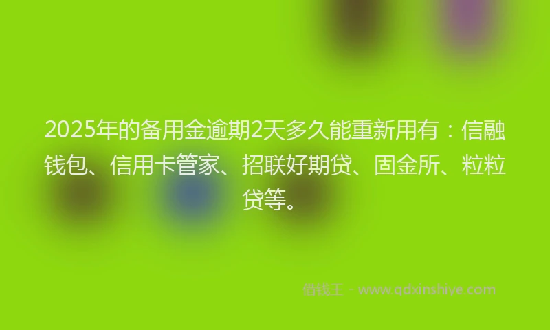 2025年的备用金逾期2天多久能重新用有：信融钱包、信用卡管家、招联好期贷、固金所、粒粒贷等。