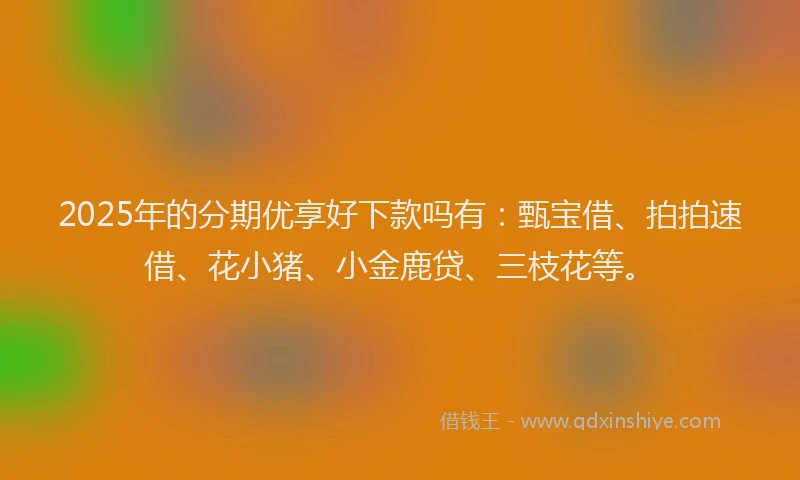2025年的分期优享好下款吗有：甄宝借、拍拍速借、花小猪、小金鹿贷、三枝花等。