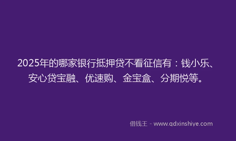 2025年的哪家银行抵押贷不看征信有：钱小乐、安心贷宝融、优速购、金宝盒、分期悦等。