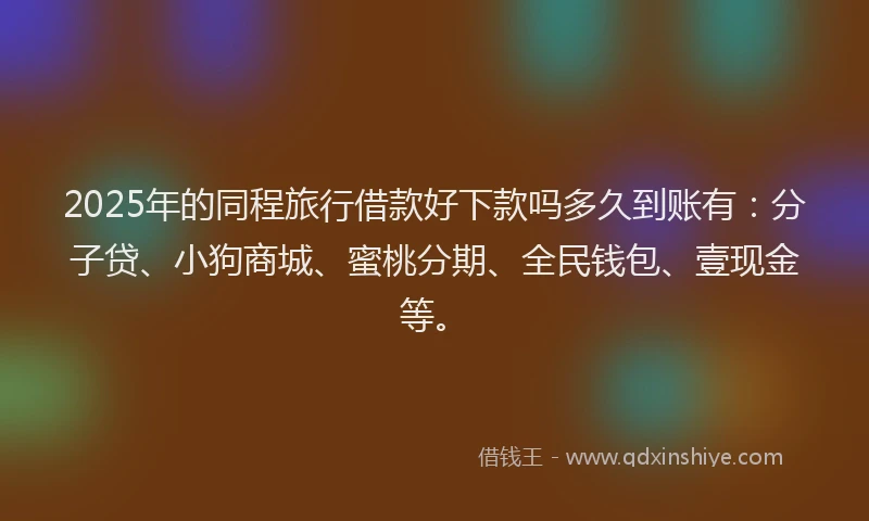 2025年的同程旅行借款好下款吗多久到账有：分子贷、小狗商城、蜜桃分期、全民钱包、壹现金等。